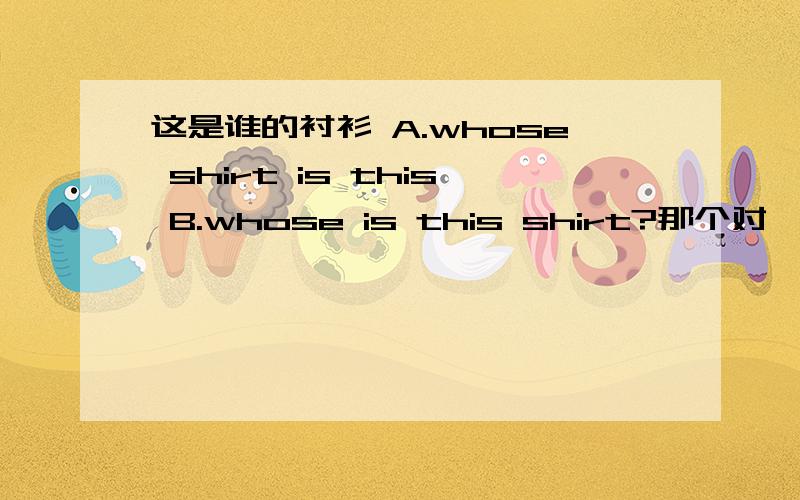 这是谁的衬衫 A.whose shirt is this B.whose is this shirt?那个对