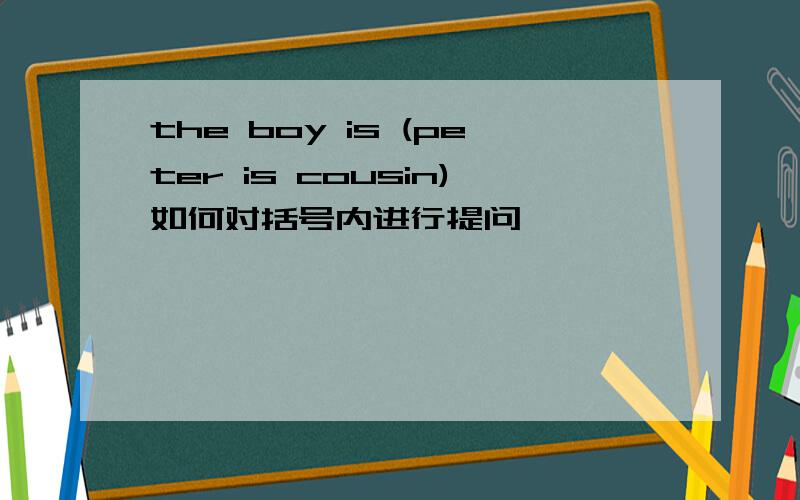 the boy is (peter is cousin)如何对括号内进行提问