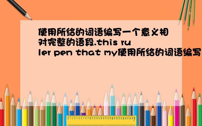 使用所给的词语编写一个意义相对完整的语段.this ruler pen that my使用所给的词语编写一个意义相对完整的语段.this ruler pen that my二十词左右.