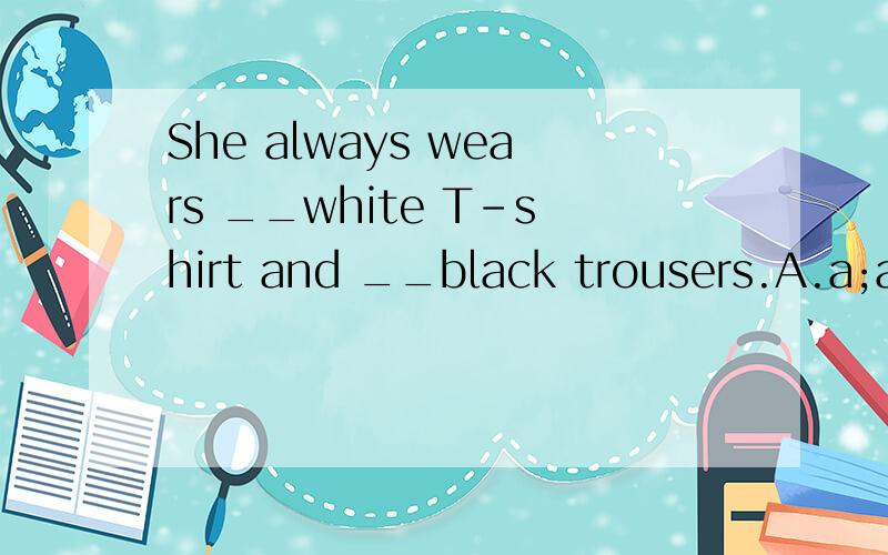 She always wears __white T-shirt and __black trousers.A.a;a B.a;an C./;/ D.a;/