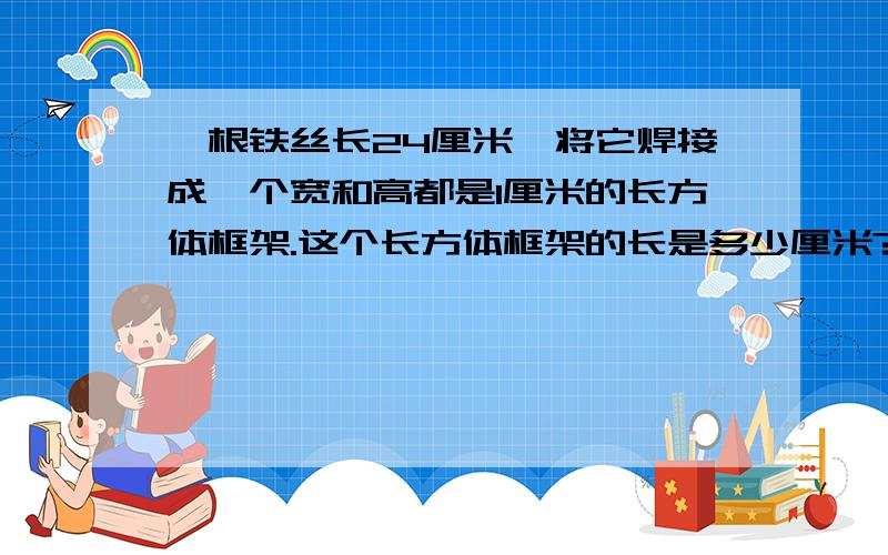 一根铁丝长24厘米,将它焊接成一个宽和高都是1厘米的长方体框架.这个长方体框架的长是多少厘米?