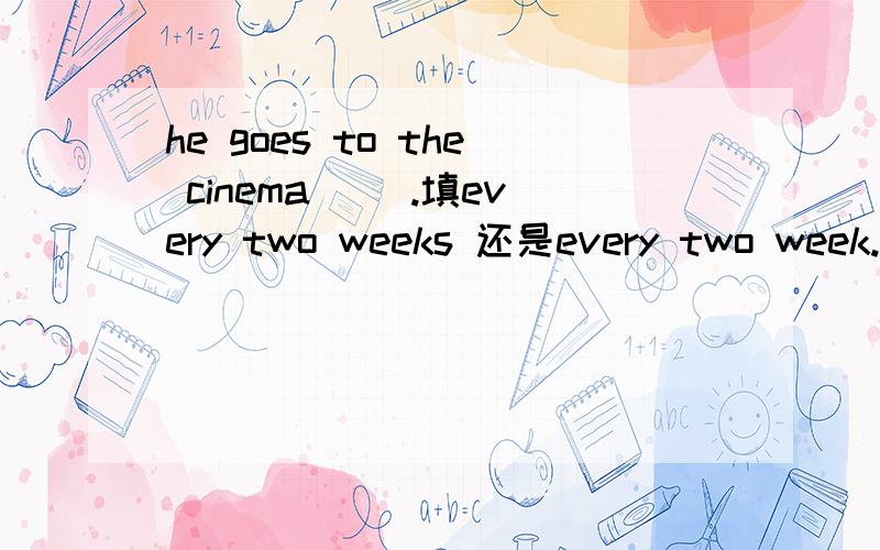 he goes to the cinema ().填every two weeks 还是every two week.哪一个对