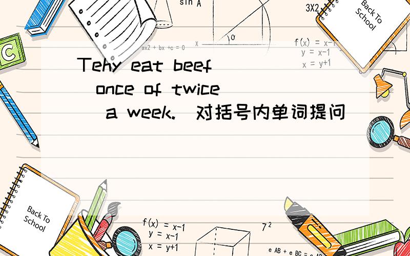 Tehy eat beef (once of twice) a week.(对括号内单词提问)