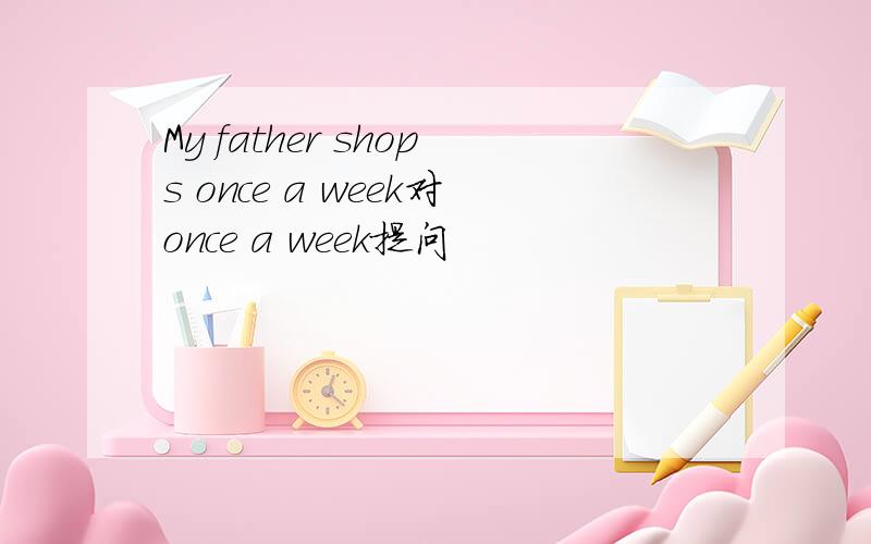 My father shops once a week对once a week提问