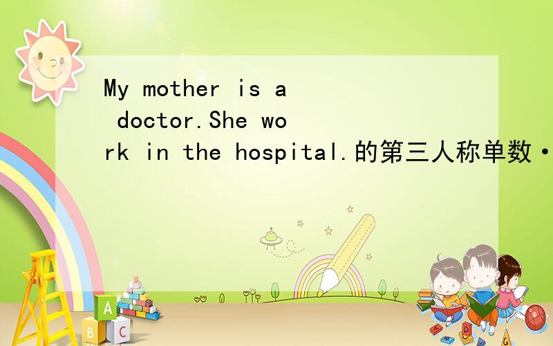 My mother is a doctor.She work in the hospital.的第三人称单数······11111111111111she often get up at 6.in the morning,she wash her face at 6:10,she brush her teeth at 6:20.she have breakfast at 6:30.she go to work at 7;00.on sundays she