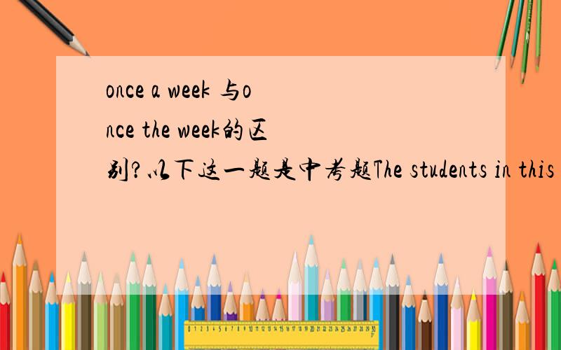 once a week 与once the week的区别?以下这一题是中考题The students in this school usually watch TV_____A. once a week            B.once the week我选的是A,但是答案是B,不知道这两个什么区别 ?