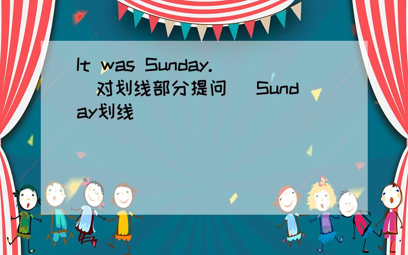 It was Sunday.(对划线部分提问) Sunday划线