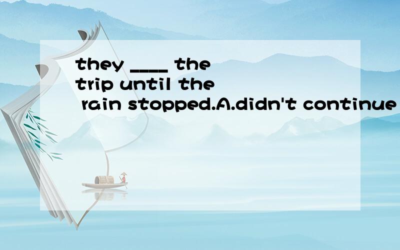 they ____ the trip until the rain stopped.A.didn't continue B.hadn't continued 选那个正确?那位大哥大姐帮帮忙能说下为什么吗?b为什么错不过还是谢谢你