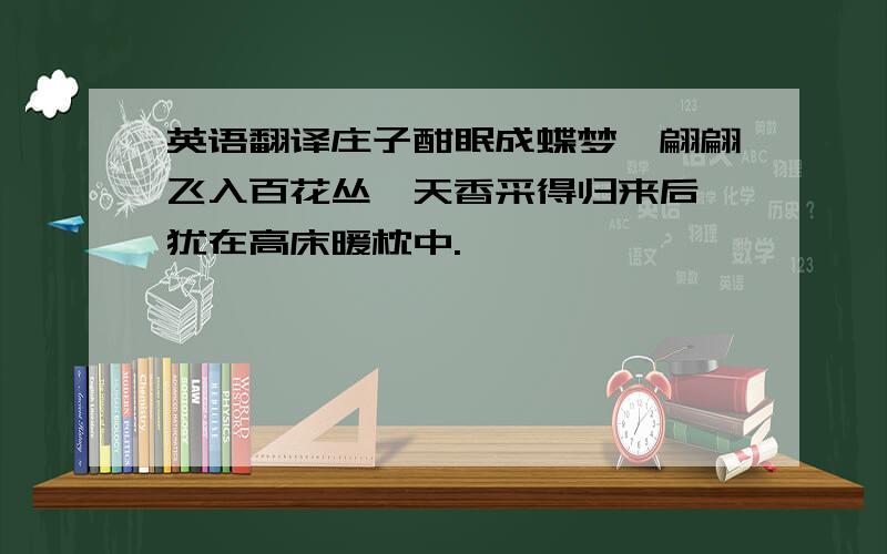 英语翻译庄子酣眠成蝶梦,翩翩飞入百花丛,天香采得归来后,犹在高床暖枕中.