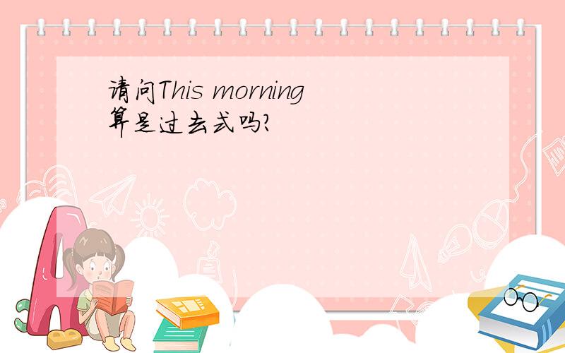 请问This morning算是过去式吗?