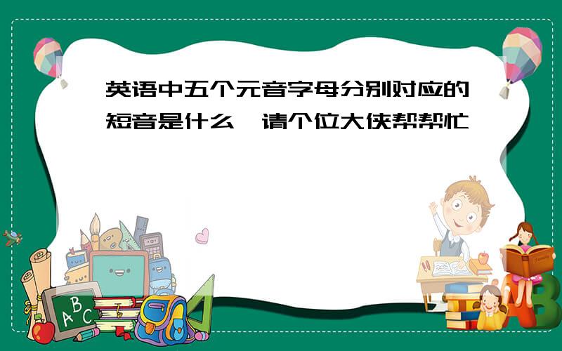 英语中五个元音字母分别对应的短音是什么,请个位大侠帮帮忙