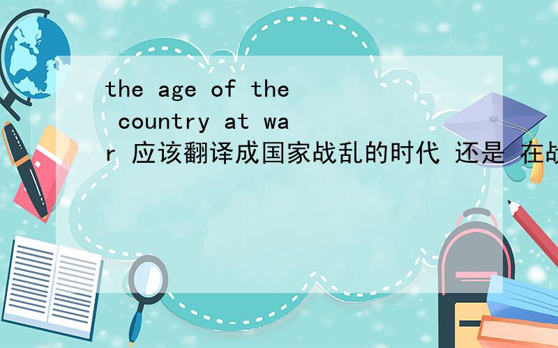 the age of the country at war 应该翻译成国家战乱的时代 还是 在战争年代的国家 还是都行