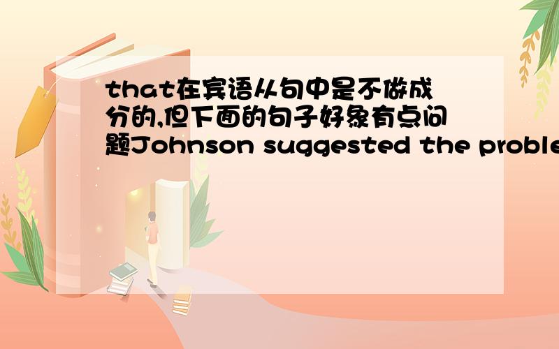 that在宾语从句中是不做成分的,但下面的句子好象有点问题Johnson suggested the problem worth paying attention to be discussed at the meeting.that肯定是在suggest后面的,引导宾语从句,但to后面明显少宾语,这怎么