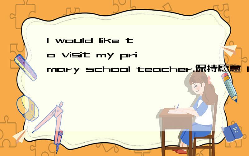 I would like to visit my primary school teacher.保持愿意 I ( ）( )visit my primary school teacher