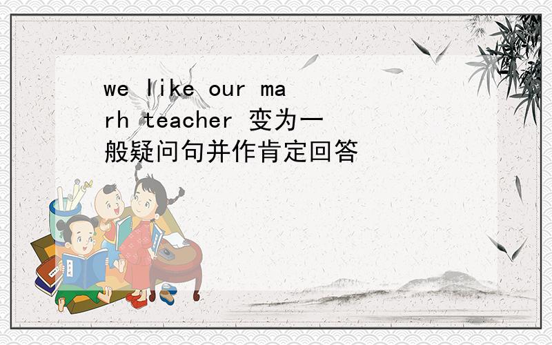 we like our marh teacher 变为一般疑问句并作肯定回答