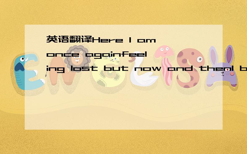 英语翻译Here I am once againfeeling lost but now and thenI breath it in to let it goand you don＇t knowwhere you are nowwith what it will come toif only somebody could hearWhen you figure out howyour lost in the moment youdisappear(Chorus)You do