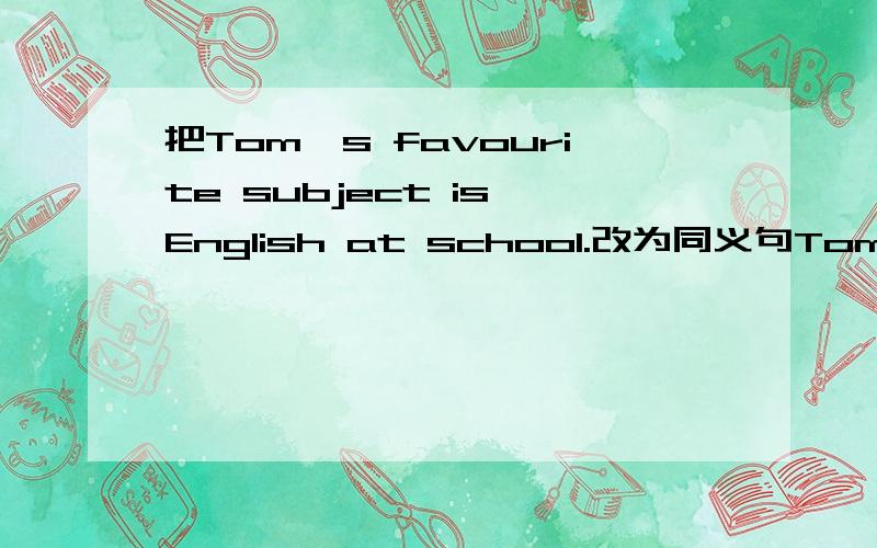 把Tom's favourite subject is English at school.改为同义句Tom ( )English( )at school