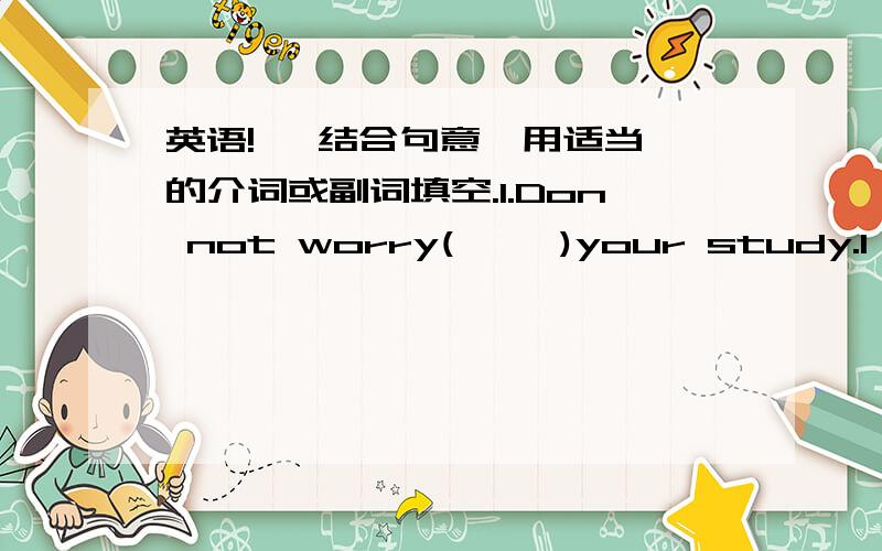 英语!   结合句意,用适当的介词或副词填空.1.Don not worry(     )your study.I'll trymy best to help you.2.we should learn how to deal(     )our problems in the daily life.3.Time goes(     ),and our friendship is becoming stronger and st