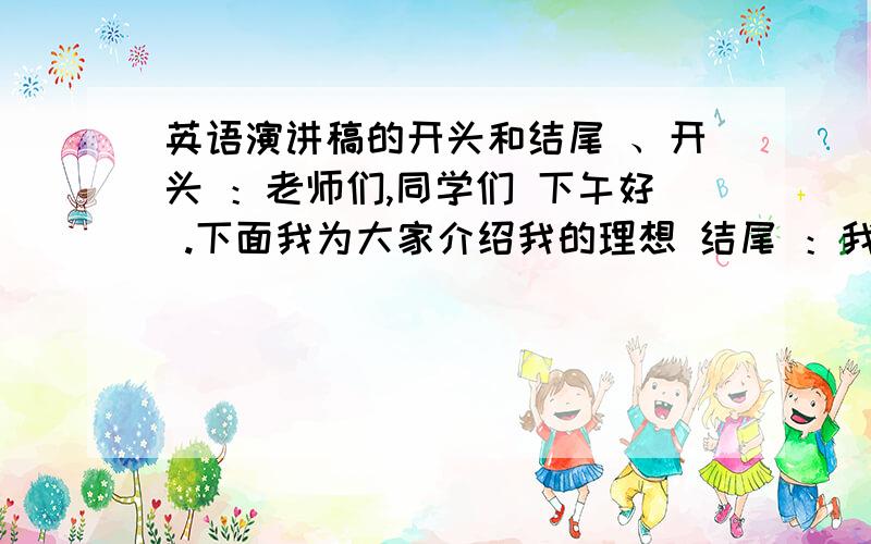 英语演讲稿的开头和结尾 、开头 ：老师们,同学们 下午好 .下面我为大家介绍我的理想 结尾 ：我的演讲结束、