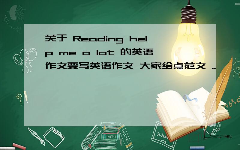 关于 Reading help me a lot 的英语作文要写英语作文 大家给点范文 ..