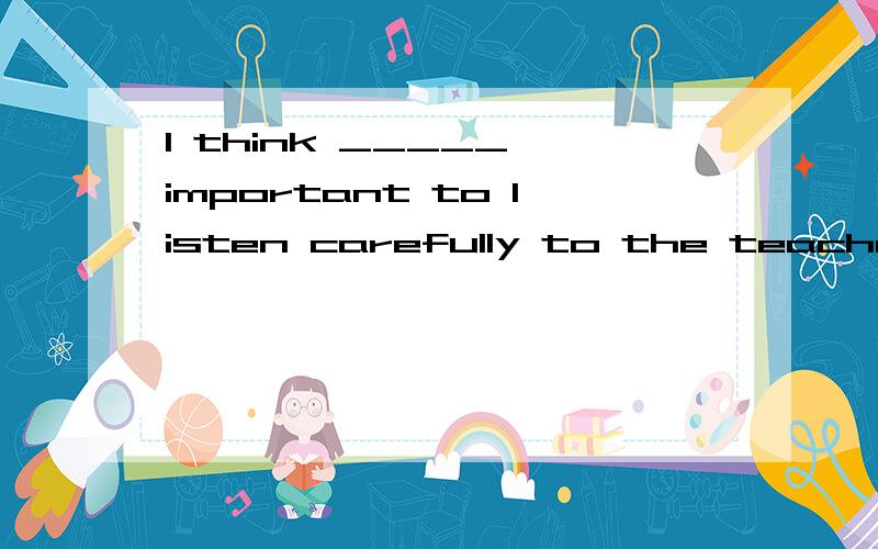 I think _____ important to listen carefully to the teacher in class空应该填it还是it's,原因