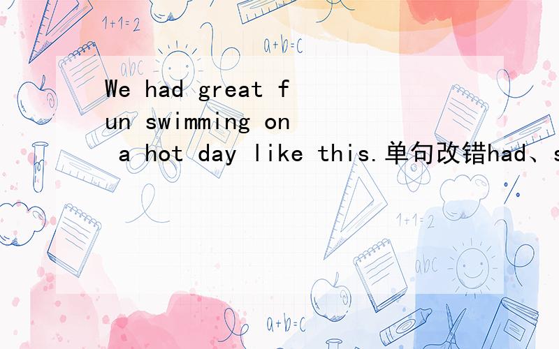 We had great fun swimming on a hot day like this.单句改错had、swimming和like中有一个单词是错的