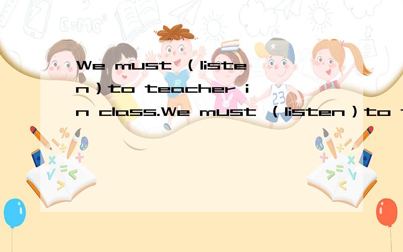 We must （listen）to teacher in class.We must （listen）to teacher in class.应该填什么?为什么?