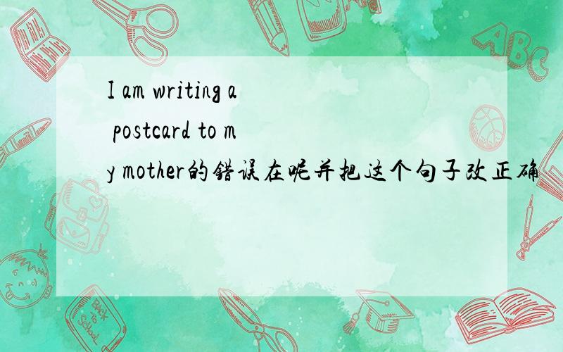 I am writing a postcard to my mother的错误在呢并把这个句子改正确