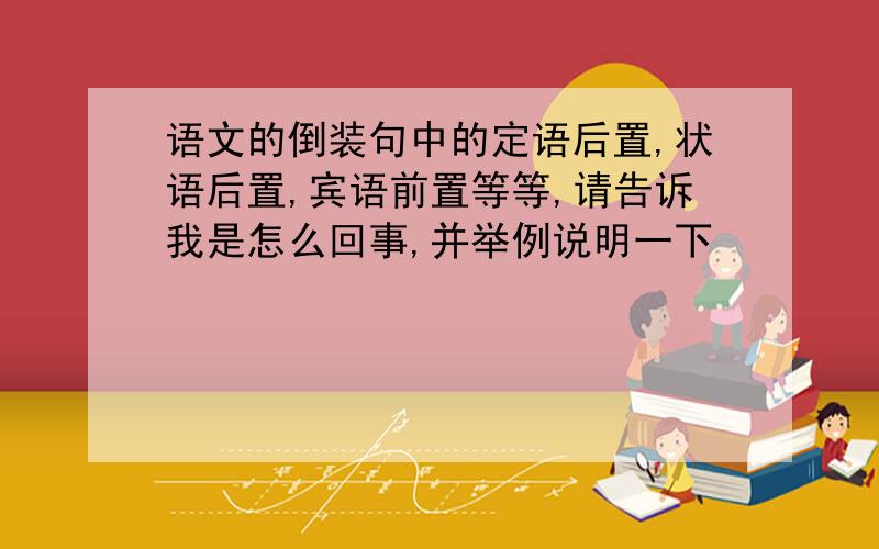 语文的倒装句中的定语后置,状语后置,宾语前置等等,请告诉我是怎么回事,并举例说明一下