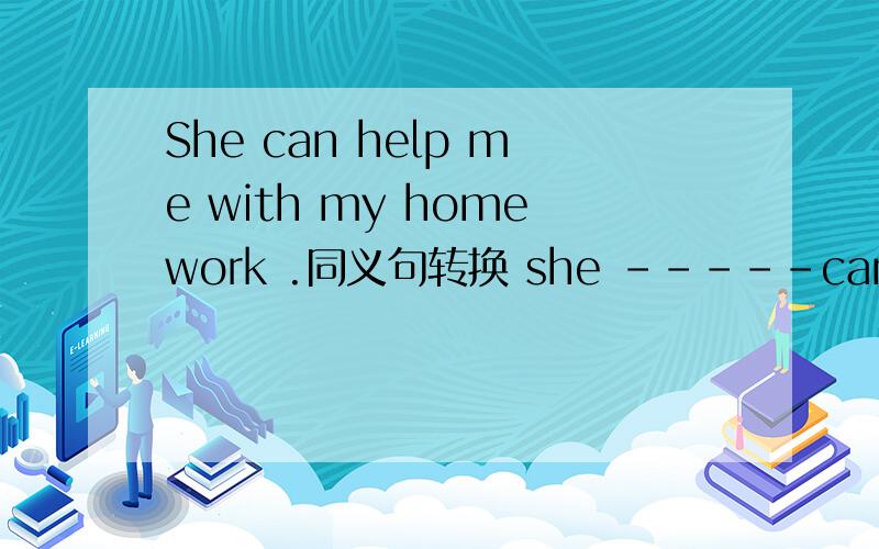 She can help me with my homework .同义句转换 she -----can ------me ------- my homeworkShe can help me with my homework.同义句转换
