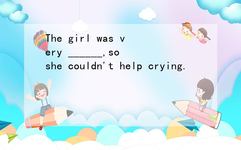 The girl was very ______,so she couldn't help crying.