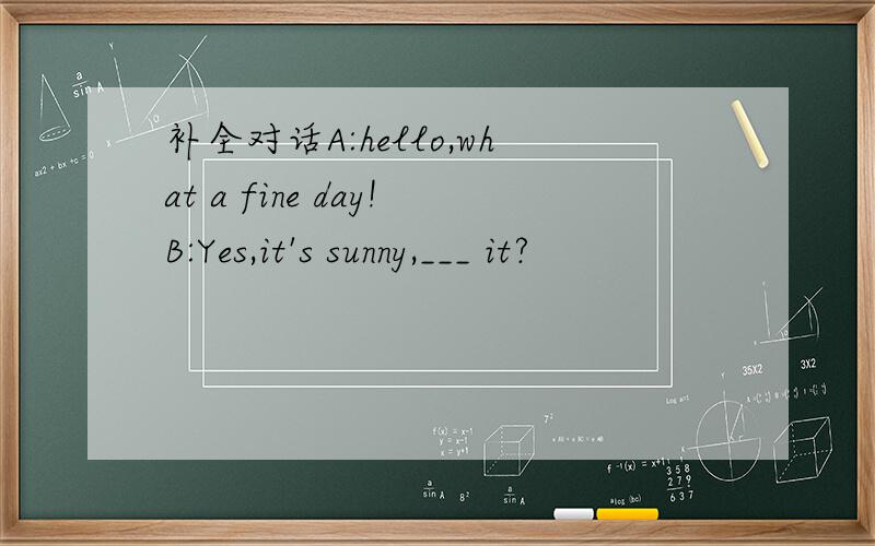 补全对话A:hello,what a fine day!B:Yes,it's sunny,___ it?