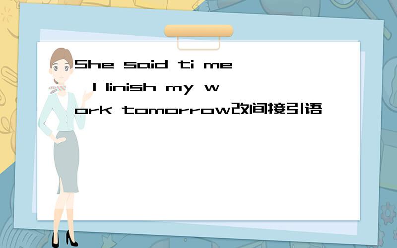 She said ti me,I linish my work tomorrow改间接引语、