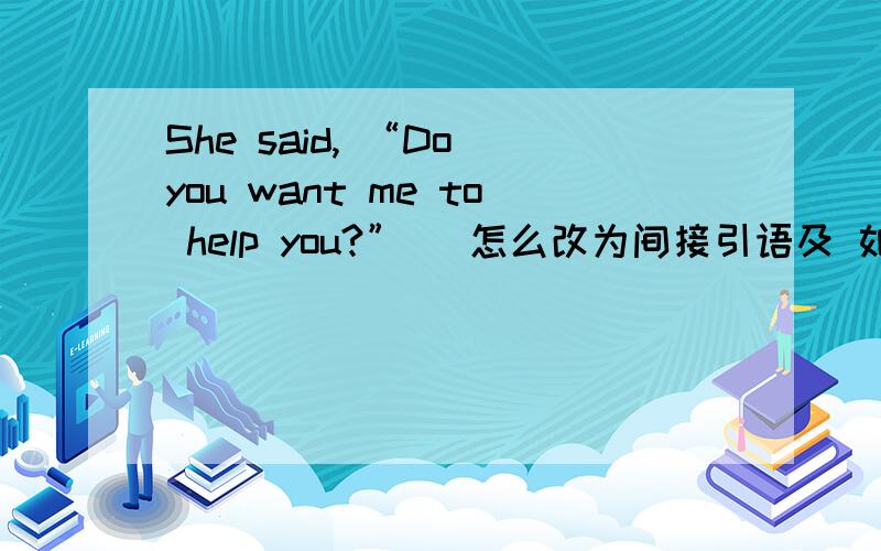 She said, “Do you want me to help you?”   怎么改为间接引语及 如果没有出现宾语即说话的对象的时候,间接引语中的  you  改为  i  or  you