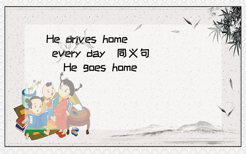 He drives home every day(同义句） He goes home____ ____ _____every day拜托了各位 谢谢