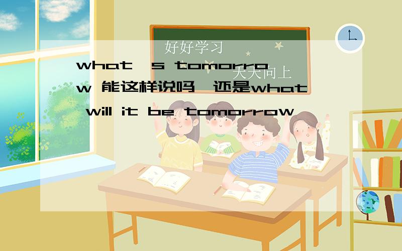 what's tomorrow 能这样说吗,还是what will it be tomorrow