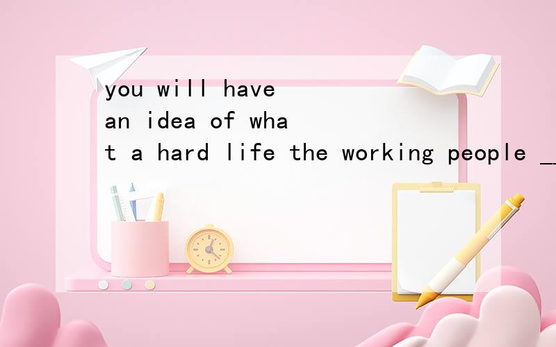 you will have an idea of what a hard life the working people ____at that time after you read the bookA enjoyed B shared C managedD lived