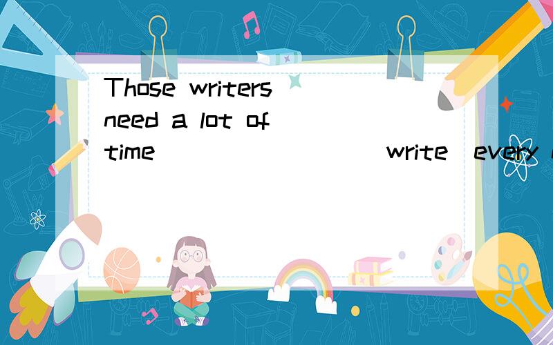 Those writers need a lot of time _______ (write)every night .Fish can't live if there is no water .（改为同义句）Fish can't live_______ water .