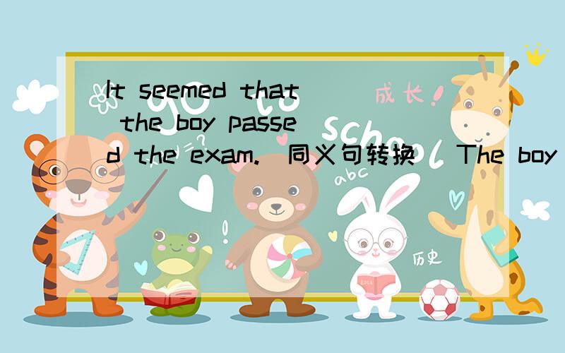 It seemed that the boy passed the exam.(同义句转换） The boy____ ____ ____ the exam.快