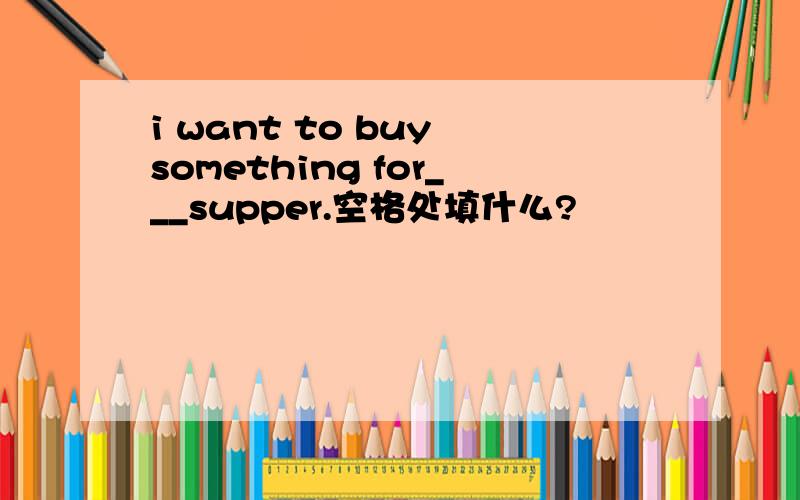 i want to buy something for___supper.空格处填什么?