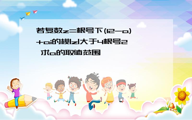 若复数z=根号下(12-a)+ai的模|z|大于4根号2 求a的取值范围