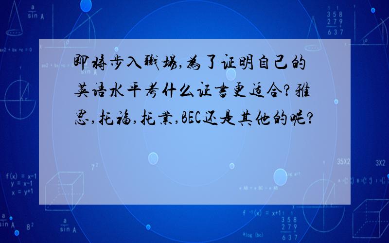 即将步入职场,为了证明自己的英语水平考什么证书更适合?雅思,托福,托业,BEC还是其他的呢?