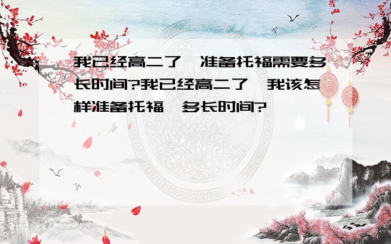 我已经高二了,准备托福需要多长时间?我已经高二了,我该怎样准备托福,多长时间?