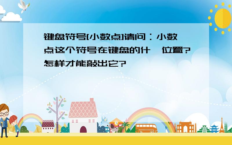 键盘符号[小数点]请问：小数点这个符号在键盘的什麽位置?怎样才能敲出它?