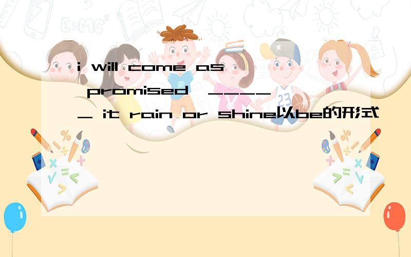 i will come as promised,_____ it rain or shine以be的形式