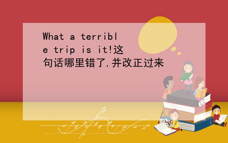 What a terrible trip is it!这句话哪里错了,并改正过来