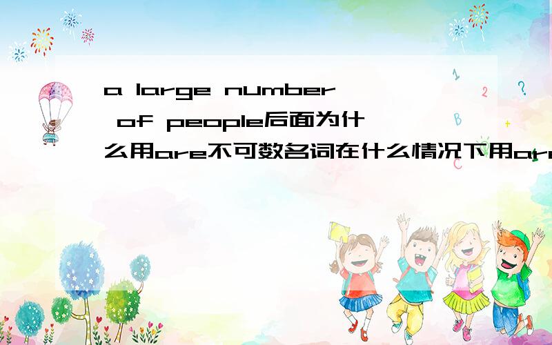 a large number of people后面为什么用are不可数名词在什么情况下用are呢?除了a large number of还有什么类似的词?我记得有的是只能接可数名词的复数形式吧,