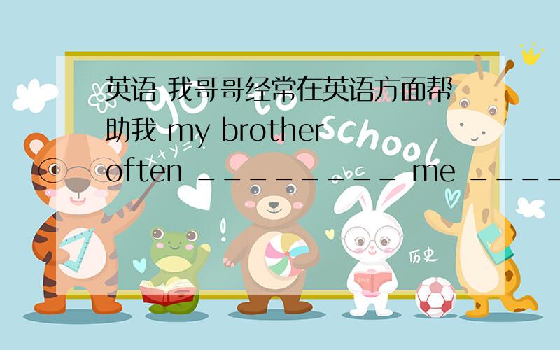 英语 我哥哥经常在英语方面帮助我 my brother often ________ me ________ my english.