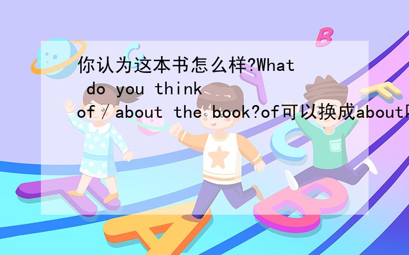 你认为这本书怎么样?What do you think of／about the book?of可以换成about吗?