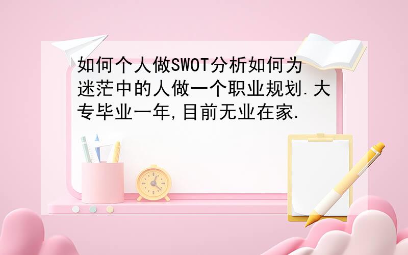 如何个人做SWOT分析如何为迷茫中的人做一个职业规划.大专毕业一年,目前无业在家.